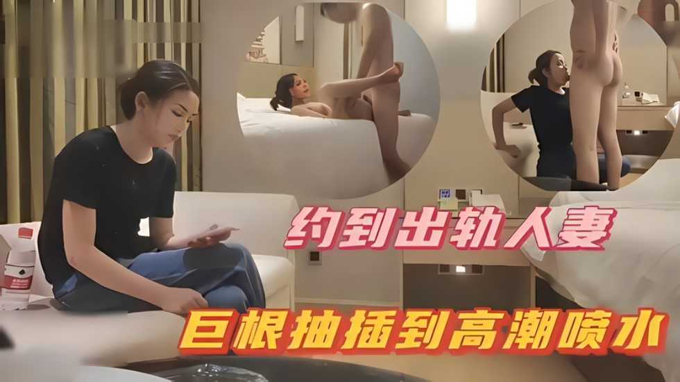 约到出轨人妻,巨根抽插到高潮喷水
